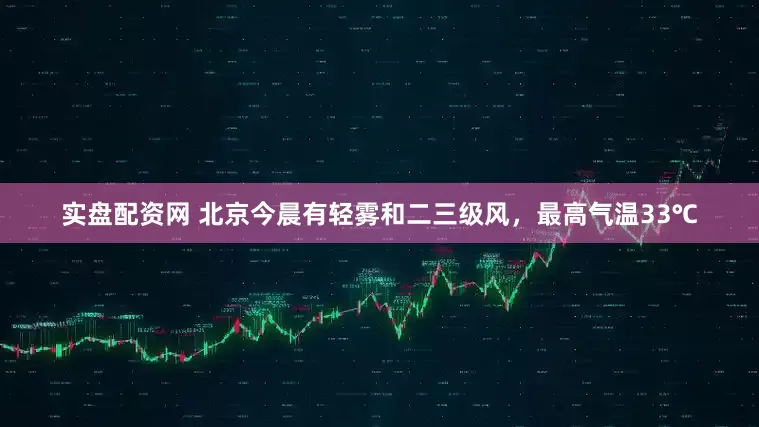 实盘配资网 北京今晨有轻雾和二三级风，最高气温33℃