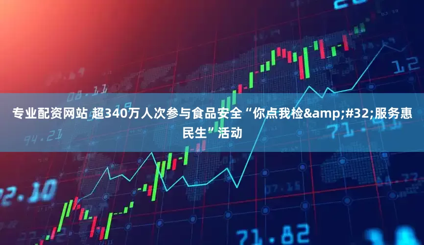 专业配资网站 超340万人次参与食品安全“你点我检&#32;服务惠民生”活动