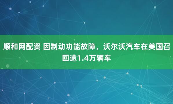 顺和网配资 因制动功能故障，沃尔沃汽车在美国召回逾1.4万辆车