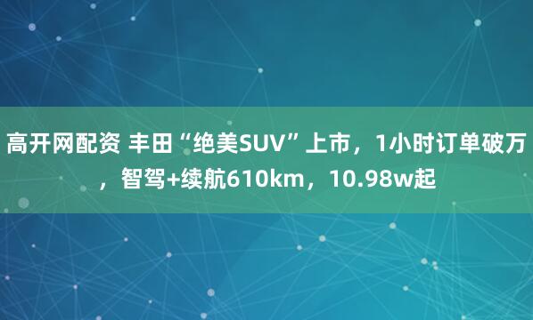 高开网配资 丰田“绝美SUV”上市，1小时订单破万，智驾+续航610km，10.98w起