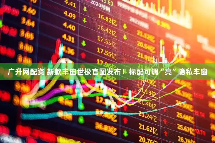广升网配资 新款丰田世极官图发布！标配可调“亮”隐私车窗
