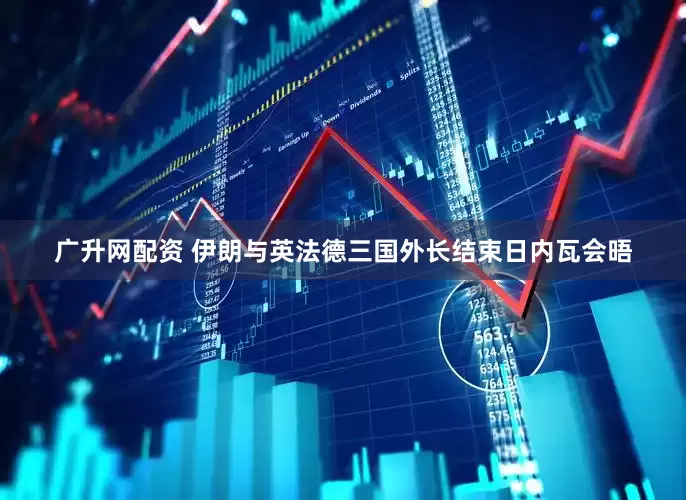 广升网配资 伊朗与英法德三国外长结束日内瓦会晤