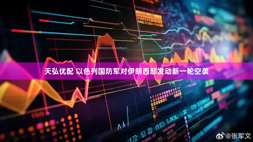 天弘优配 以色列国防军对伊朗西部发动新一轮空袭