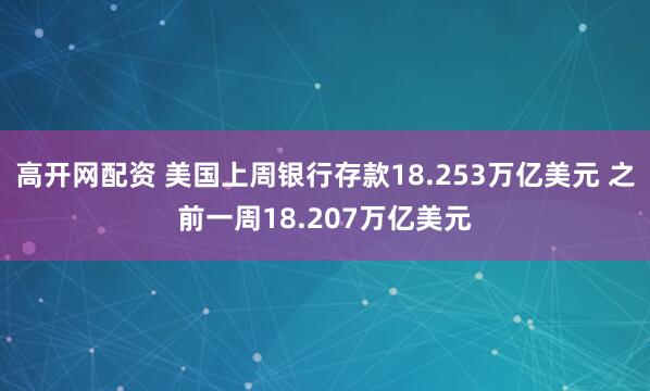 高开网配资 美国上周银行存款18.253万亿美元 之前一周18.207万亿美元