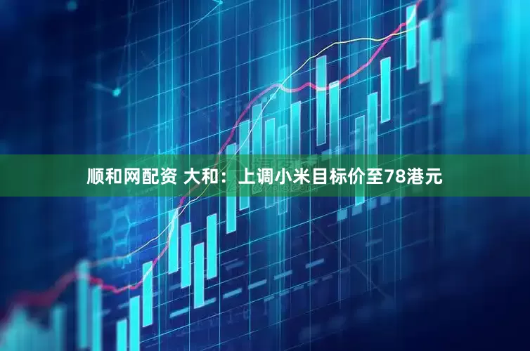 顺和网配资 大和：上调小米目标价至78港元
