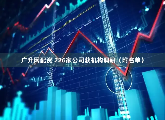 广升网配资 226家公司获机构调研（附名单）