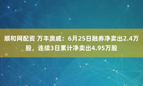 顺和网配资 万丰奥威：6月25日融券净卖出2.4万股，连续3日累计净卖出4.95万股