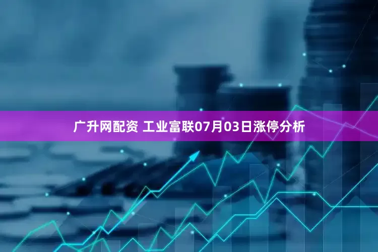 广升网配资 工业富联07月03日涨停分析