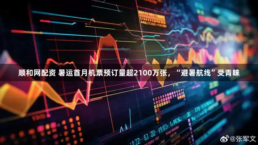 顺和网配资 暑运首月机票预订量超2100万张，“避暑航线”受青睐