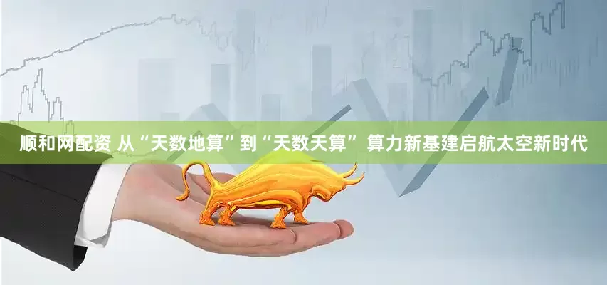 顺和网配资 从“天数地算”到“天数天算” 算力新基建启航太空新时代