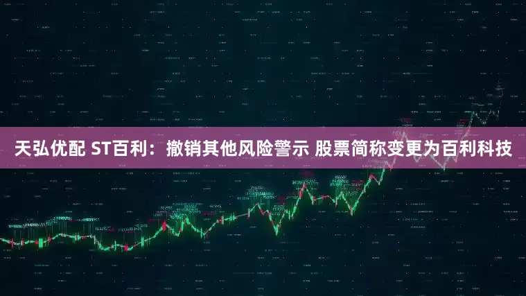 天弘优配 ST百利：撤销其他风险警示 股票简称变更为百利科技