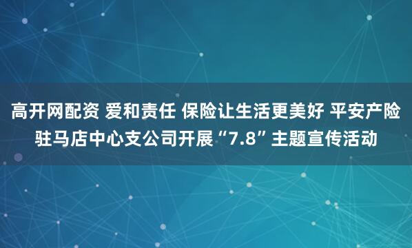 高开网配资 爱和责任 保险让生活更美好 平安产险驻马店中心支公司开展“7.8”主题宣传活动