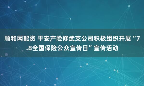 顺和网配资 平安产险修武支公司积极组织开展“7.8全国保险公众宣传日”宣传活动