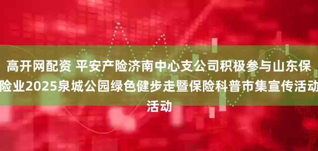 高开网配资 平安产险济南中心支公司积极参与山东保险业2025泉城公园绿色健步走暨保险科普市集宣传活动