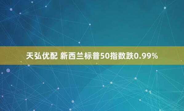 天弘优配 新西兰标普50指数跌0.99%