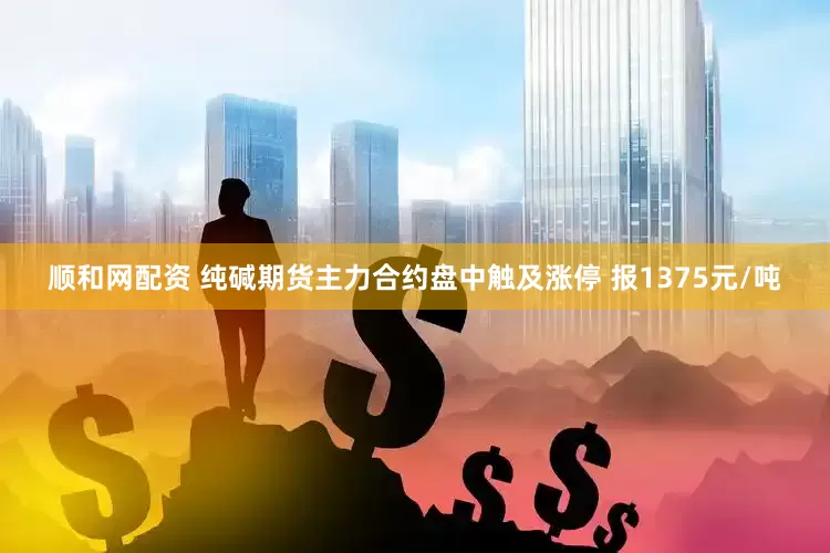 顺和网配资 纯碱期货主力合约盘中触及涨停 报1375元/吨