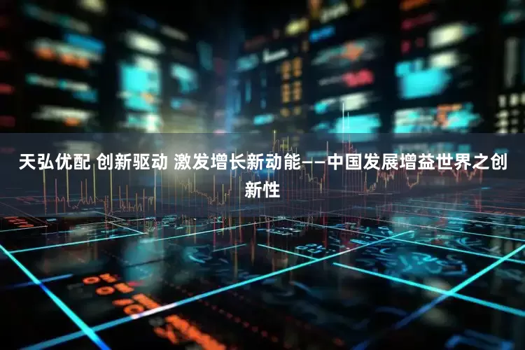 天弘优配 创新驱动 激发增长新动能——中国发展增益世界之创新性