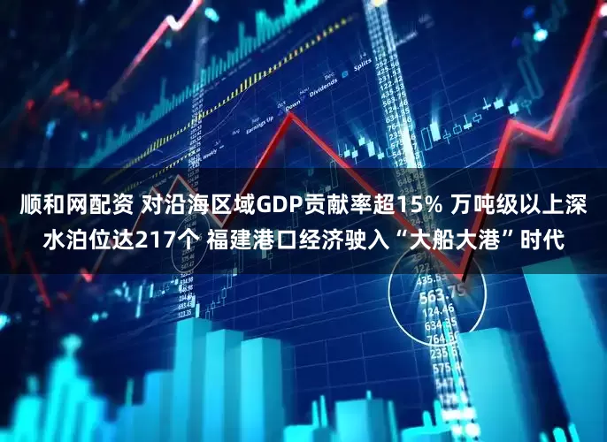 顺和网配资 对沿海区域GDP贡献率超15% 万吨级以上深水泊位达217个 福建港口经济驶入“大船大港”时代