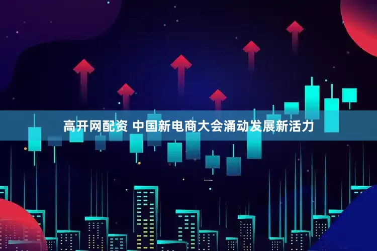 高开网配资 中国新电商大会涌动发展新活力