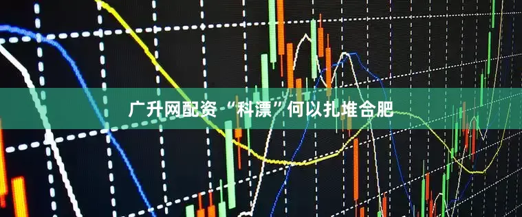 广升网配资 “科漂”何以扎堆合肥