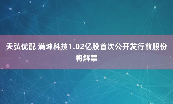 天弘优配 满坤科技1.02亿股首次公开发行前股份将解禁