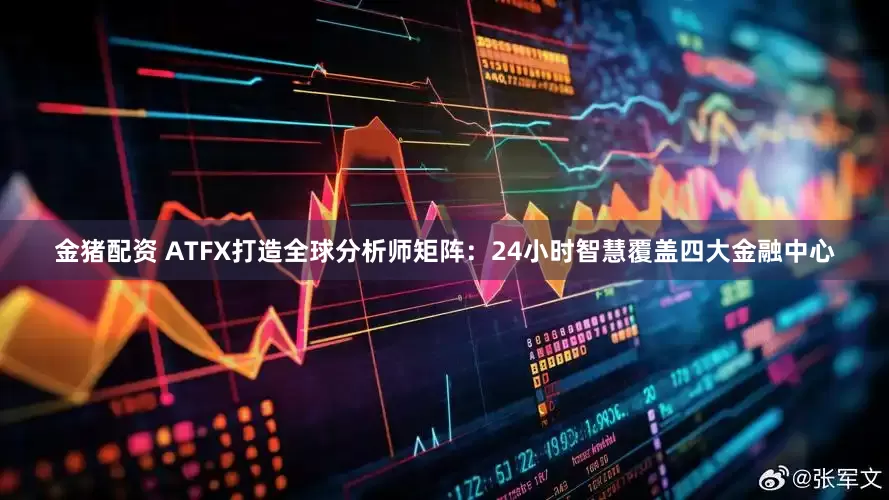 金猪配资 ATFX打造全球分析师矩阵：24小时智慧覆盖四大金融中心