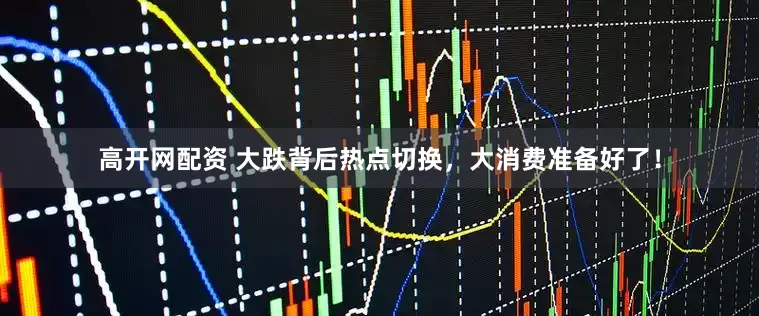 高开网配资 大跌背后热点切换，大消费准备好了！
