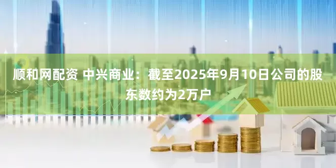 顺和网配资 中兴商业：截至2025年9月10日公司的股东数约为2万户