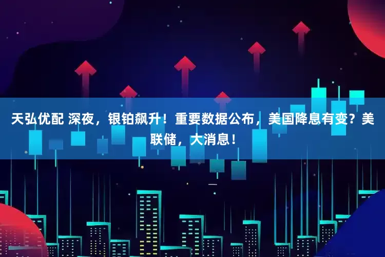 天弘优配 深夜，银铂飙升！重要数据公布，美国降息有变？美联储，大消息！