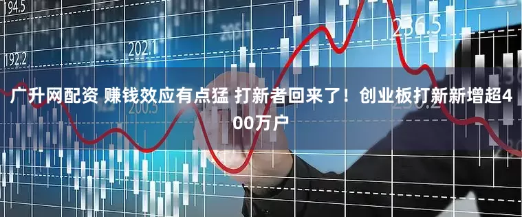 广升网配资 赚钱效应有点猛 打新者回来了！创业板打新新增超400万户