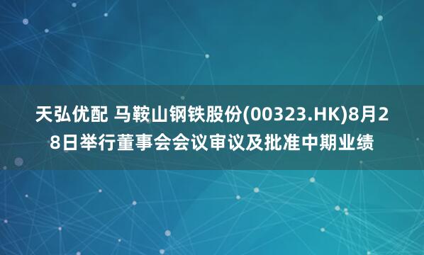 天弘优配 马鞍山钢铁股份(00323.HK)8月28日举行董事会会议审议及批准中期业绩