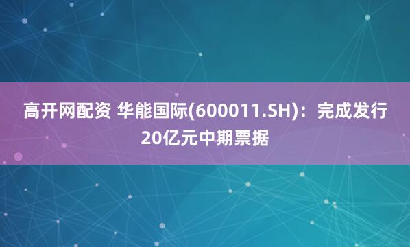 高开网配资 华能国际(600011.SH)：完成发行20亿元中期票据