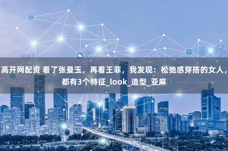 高开网配资 看了张曼玉，再看王菲，我发现：松弛感穿搭的女人，都有3个特征_look_造型_亚麻