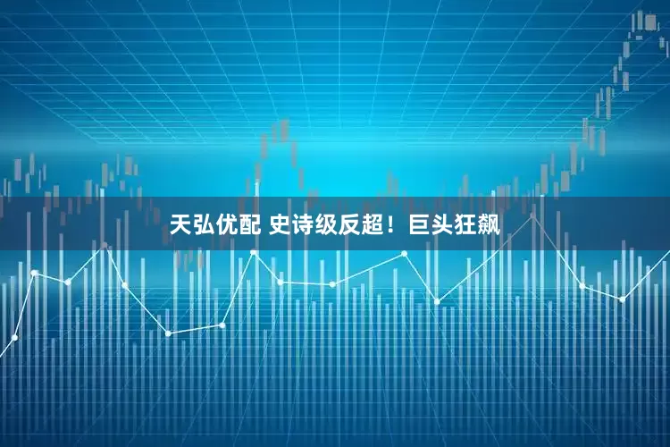 天弘优配 史诗级反超！巨头狂飙