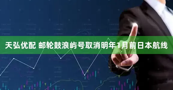 天弘优配 邮轮鼓浪屿号取消明年1月前日本航线