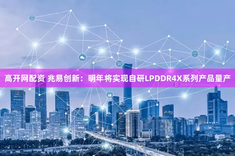 高开网配资 兆易创新：明年将实现自研LPDDR4X系列产品量产